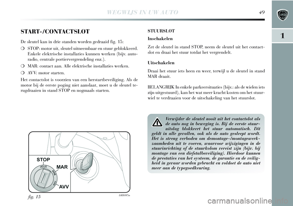 Lancia Delta 2012  Instructieboek (in Dutch) WEGWIJS IN UW AUTO49
1START-/CONTACTSLOT
De sleutel kan in drie standen worden gedraaid fig. 15:
❍STOP: motor uit, sleutel uitneembaar en stuur geblokkeerd.
Enkele elektrische installaties kunnen we