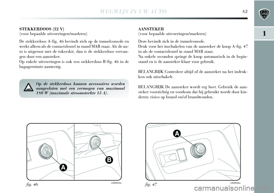 Lancia Delta 2013 Instructieboek (in Dutch) WEGWIJS IN UW AUTO83
1
fig. 46L0E0039mfig. 47L0E0040m
Op de stekkerdoos kunnen accessoires worden
aangesloten met een vermogen van maximaal
180 W (maximale stroomsterkte 15 A).
STEKKERDOOS (12 V)
(vo Lancia Delta 2013 Instructieboek (in Dutch) WEGWIJS IN UW AUTO83
1
fig. 46L0E0039mfig. 47L0E0040m
Op de stekkerdoos kunnen accessoires worden
aangesloten met een vermogen van maximaal
180 W (maximale stroomsterkte 15 A).
STEKKERDOOS (12 V)
(vo