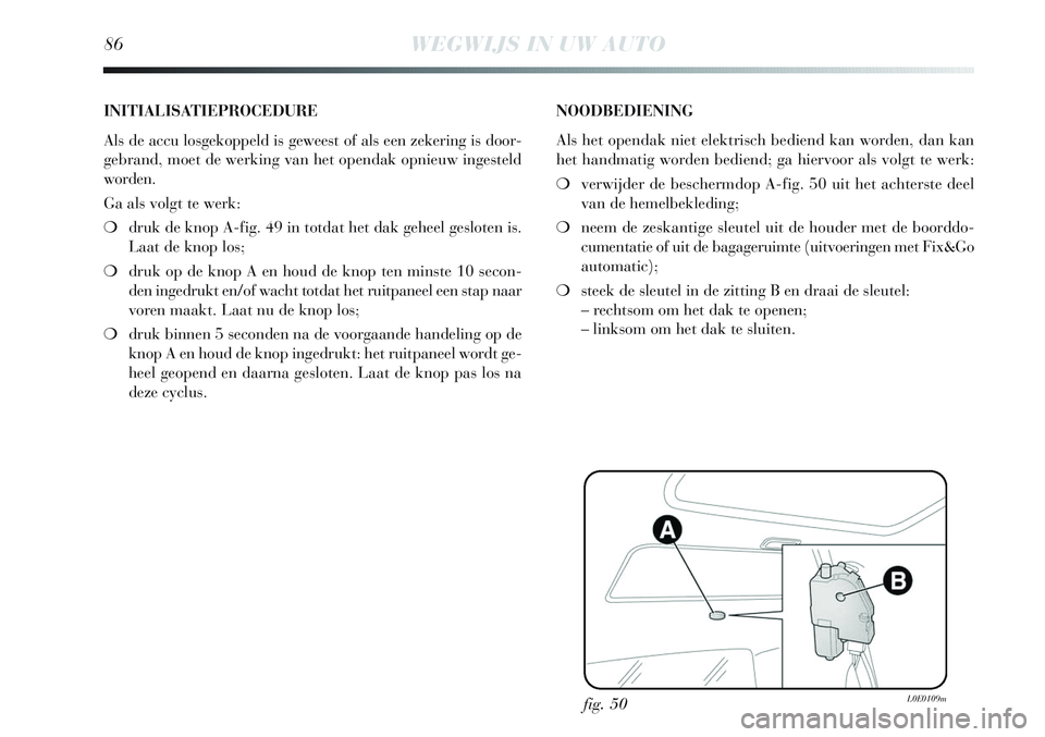 Lancia Delta 2013 Instructieboek (in Dutch) 86WEGWIJS IN UW AUTO
fig. 50L0E0109m
INITIALISATIEPROCEDURE
Als de accu losgekoppeld is geweest of als een zekering is door-
gebrand, moet de werking van het opendak opnieuw ingesteld
worden.
Ga als v Lancia Delta 2013 Instructieboek (in Dutch) 86WEGWIJS IN UW AUTO
fig. 50L0E0109m
INITIALISATIEPROCEDURE
Als de accu losgekoppeld is geweest of als een zekering is door-
gebrand, moet de werking van het opendak opnieuw ingesteld
worden.
Ga als v