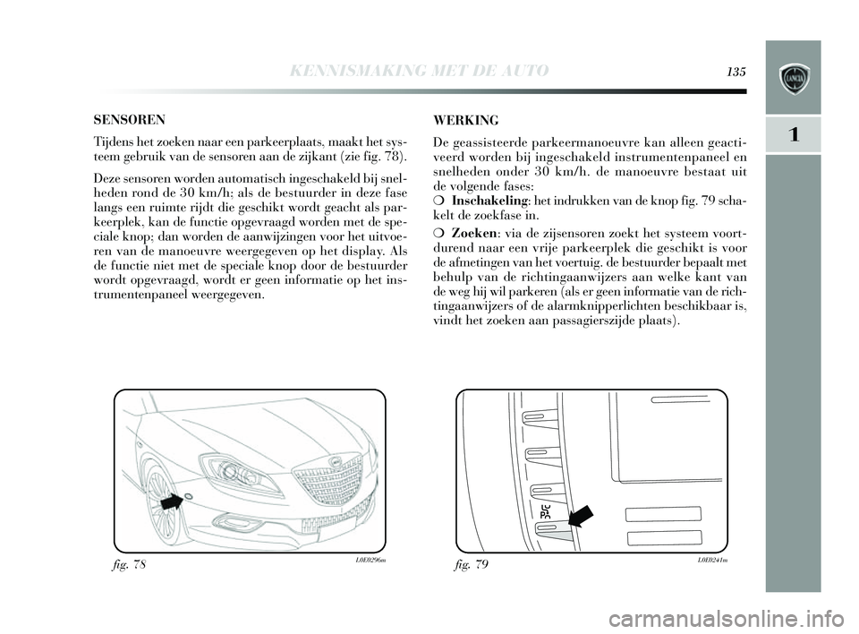 Lancia Delta 2014  Instructieboek (in Dutch) KENNISMAKING MET DE AUTO135
1
SENSOREN
Tijdens  het zoeken naar een parkeerplaats , maakt het sys-
teem gebruik van de  sens oren aan de zijkant (zie fig. 78). 
Deze  sens oren worden automati sch ing