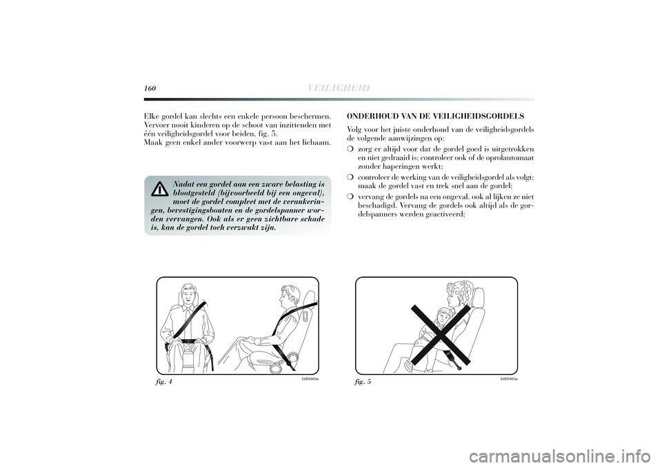 Lancia Delta 2014  Instructieboek (in Dutch) 160
VEILIGHEID
Nadat een gordel aan een zware belasting is
blootgesteld (bijvoorbeeld bij een ongeval),
moet de gordel compleet met de verankerin-
gen, bevestigingsbouten en de gordelspanner wor-
den 
