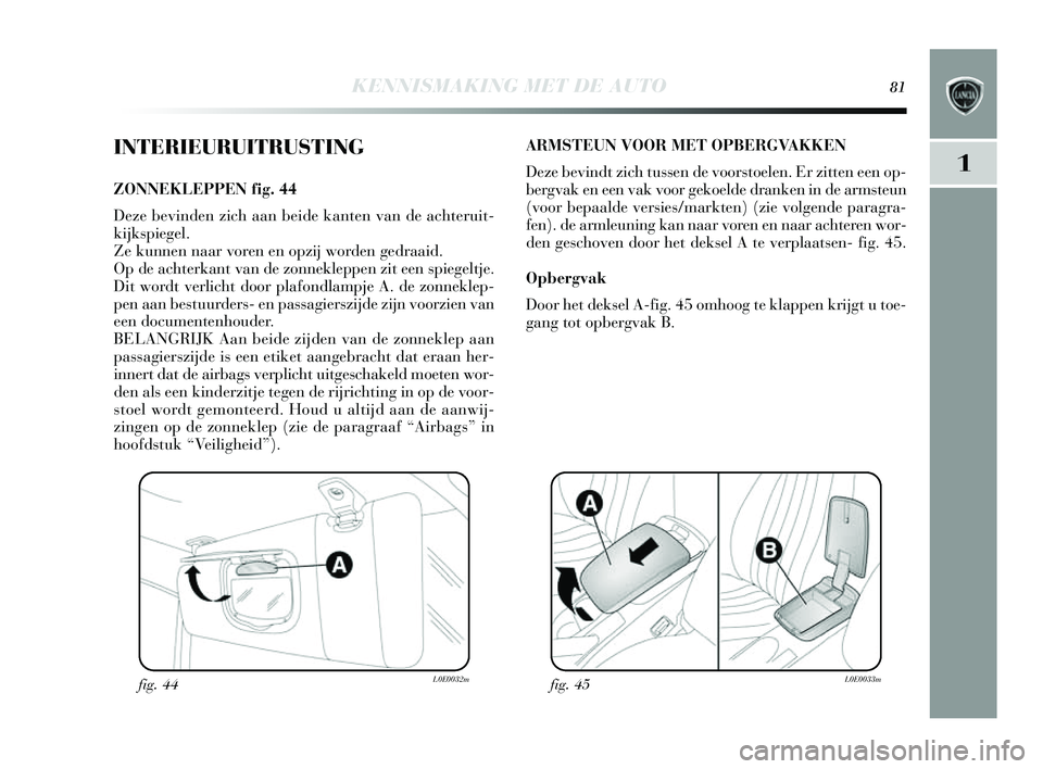 Lancia Delta 2014  Instructieboek (in Dutch) KENNISMAKING MET DE AUTO81
1
INTERIEURUITRUSTING
ZONNEKLEPPEN fig. 44
Deze bevinden zich aan beide kanten van de achteruit-
kijks piegel. 
Ze kunnen naar voren en opzij worden gedraaid. 
Op de achterk