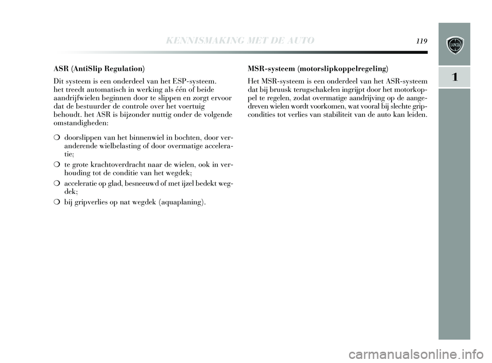 Lancia Delta 2015  Instructieboek (in Dutch) KENNISMAKING MET DE AUTO119
1
ASR (AntiSlip Regulation) 
Dit systeem is een onderdeel van het ESP-systeem.
het treedt automatisch in werking als één of beide
aandrijfwielen beginnen door te slippen 