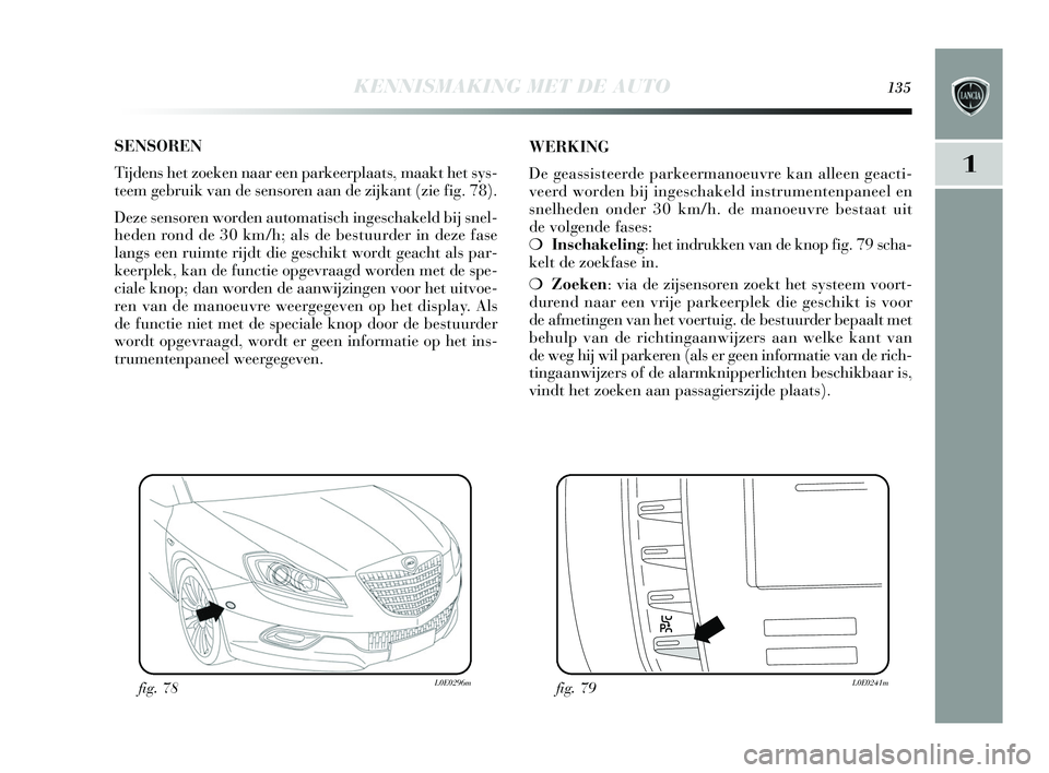 Lancia Delta 2015  Instructieboek (in Dutch) KENNISMAKING MET DE AUTO135
1
SENSOREN
Tijdens  het zoeken naar een parkeerplaats , maakt het sys-
teem gebruik van de  sens oren aan de zijkant (zie fig. 78). 
Deze  sens oren worden automati sch ing