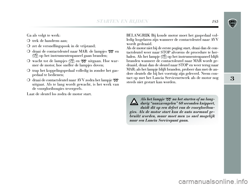 Lancia Delta 2015  Instructieboek (in Dutch) STARTEN EN RIJDEN185
3
Ga als volgt te werk: 
❍trek de handrem aan; 
❍ zet de versnellingspook in de vrijstand; 
❍ draai de contactsleutel naar MAR: de lampjes 
men
Yop het instrumentenpaneel ga