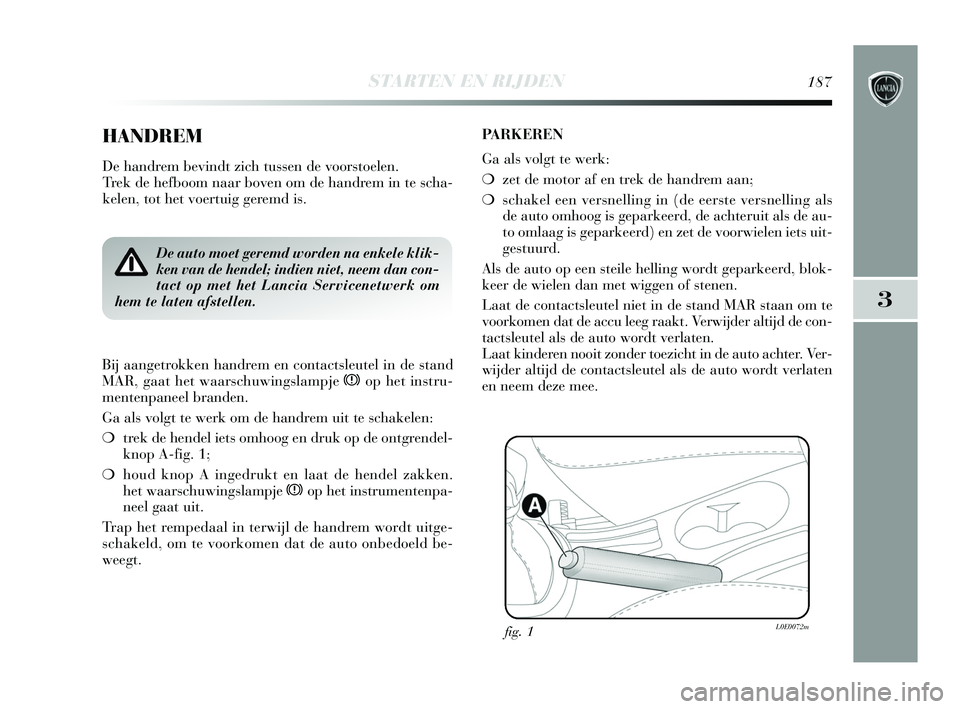 Lancia Delta 2015 Instructieboek (in Dutch) STARTEN EN RIJDEN187
3
HANDREM
De handrem bevindt zich tussen de voorstoelen.
Trek de hefboom naar boven om de handrem in te scha-
kelen, tot het voertuig geremd is.
De auto moet geremd worden na en Lancia Delta 2015 Instructieboek (in Dutch) STARTEN EN RIJDEN187
3
HANDREM
De handrem bevindt zich tussen de voorstoelen.
Trek de hefboom naar boven om de handrem in te scha-
kelen, tot het voertuig geremd is.
De auto moet geremd worden na en