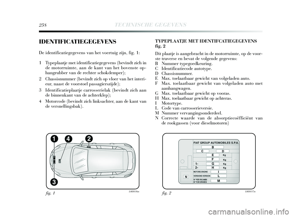 Lancia Delta 2015  Instructieboek (in Dutch) 258TECHNISCHE GEGEVENS
IDENTIFICATIEGEGEVENS
De identificatiegegevens van het voertuig zijn, fig. 1: 
1 Typeplaatje met identificatiegegevens (bevindt zich inde motorruimte, aan de kant van het bovens