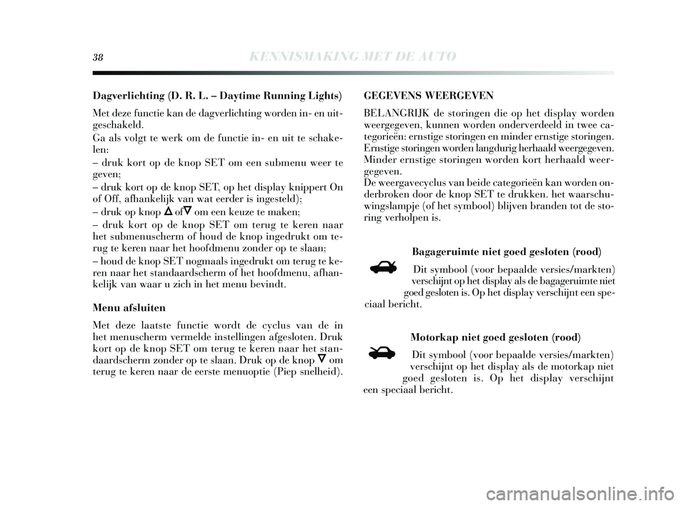 Lancia Delta 2015  Instructieboek (in Dutch) 38KENNISMAKING MET DE AUTO
Dagverlichting (D. R. L. – Daytime Running Lights) 
Met deze functie kan de dagverlichting worden in- en uit-
ges chakeld. 
Ga als  volgt te werk om de functie in- en uit 