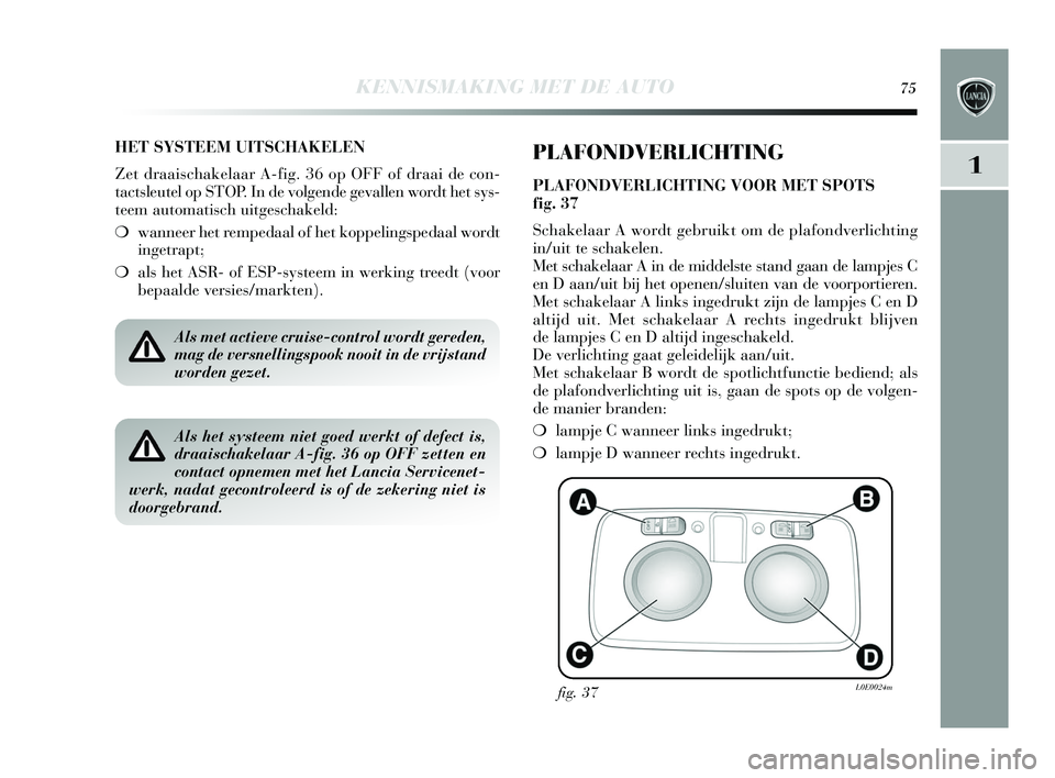 Lancia Delta 2015  Instructieboek (in Dutch) KENNISMAKING MET DE AUTO75
1
HET SYSTEEM UITSCHAKELEN
Zet draais chakelaar A-fig. 36 op OFF of draai de con-
tacts leutel op S TOP. In de volgende gevallen wordt het  sys-
teem automatis ch uitgeschak