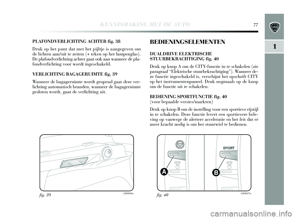 Lancia Delta 2015  Instructieboek (in Dutch) KENNISMAKING MET DE AUTO77
1
PLAFONDVERLICHTING ACHTER fig. 38
Druk op het punt dat met het pijltje i s aangegeven om
de lichten aan/uit te zetten (+ teken op het lampengla s). 
De plafondverlichting 