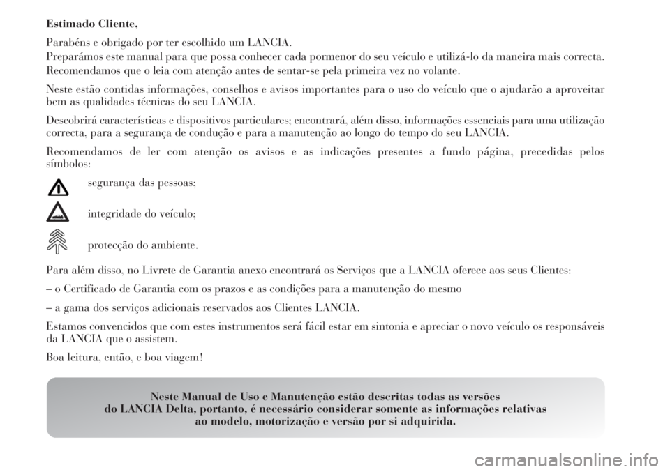 Lancia Delta 2008  Manual de Uso e Manutenção (in Portuguese) Estimado Cliente,
Parabéns e obrigado por ter escolhido um LANCIA.
Preparámos este manual para que possa conhecer cada pormenor do seu veículo e utilizá-lo da maneira mais correcta.
Recomendamos q