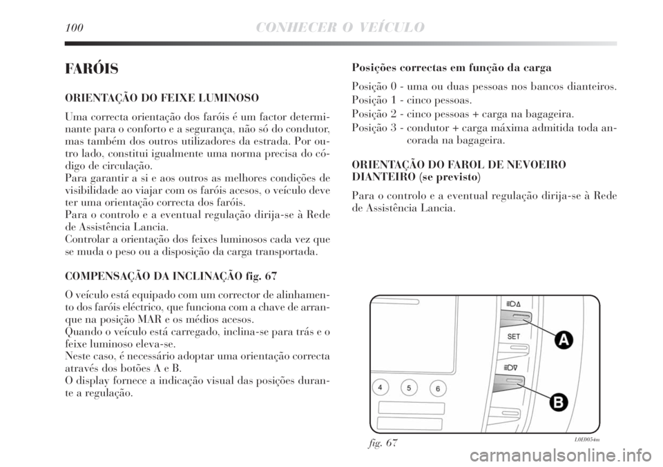 Lancia Delta 2008 Manual de Uso e Manutenção (in Portuguese) 100CONHECER O VEÍCULO
FARÓIS
ORIENTAÇÃO DO FEIXE LUMINOSO
Uma correcta orientação dos faróis é um factor determi-
nante para o conforto e a segurança, não só do condutor,
mas também dos ou Lancia Delta 2008 Manual de Uso e Manutenção (in Portuguese) 100CONHECER O VEÍCULO
FARÓIS
ORIENTAÇÃO DO FEIXE LUMINOSO
Uma correcta orientação dos faróis é um factor determi-
nante para o conforto e a segurança, não só do condutor,
mas também dos ou