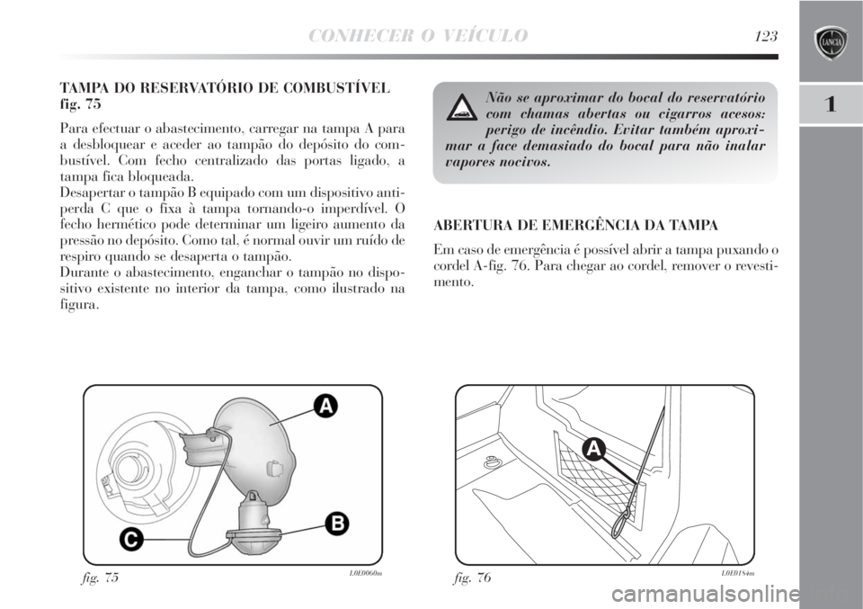 Lancia Delta 2008  Manual de Uso e Manutenção (in Portuguese) CONHECER O VEÍCULO123
1
TAMPA DO RESERVATÓRIO DE COMBUSTÍVEL 
fig. 75
Para efectuar o abastecimento, carregar na tampa A para
a desbloquear e aceder ao tampão do depósito do com-
bustível. Com f