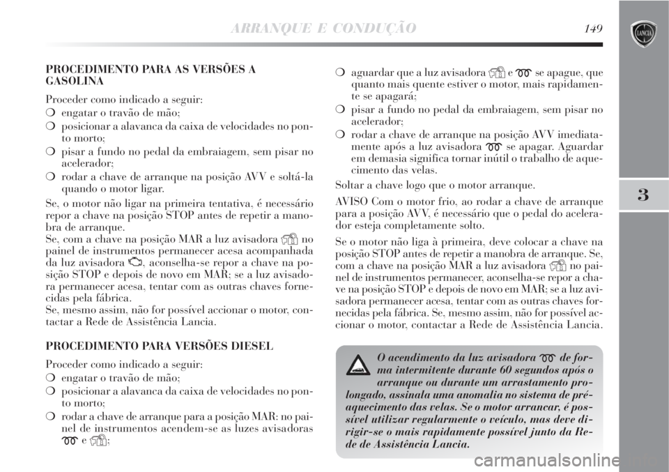 Lancia Delta 2008  Manual de Uso e Manutenção (in Portuguese) ARRANQUE E CONDUÇÃO149
3
PROCEDIMENTO PARA AS VERSÕES A
GASOLINA
Proceder como indicado a seguir:
engatar o travão de mão; 
posicionar a alavanca da caixa de velocidades no pon-
to morto;
pisa
