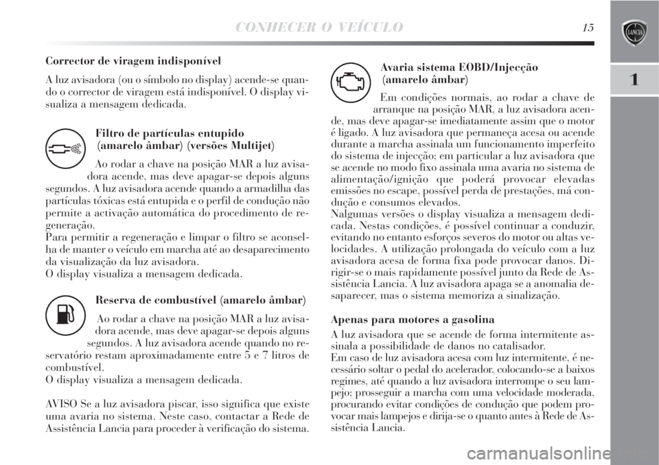 Lancia Delta 2008  Manual de Uso e Manutenção (in Portuguese) CONHECER O VEÍCULO15
1
Filtro de partículas entupido 
(amarelo âmbar) (versões Multijet)
Ao rodar a chave na posição MAR a luz avisa-
dora acende, mas deve apagar-se depois alguns
segundos. A lu