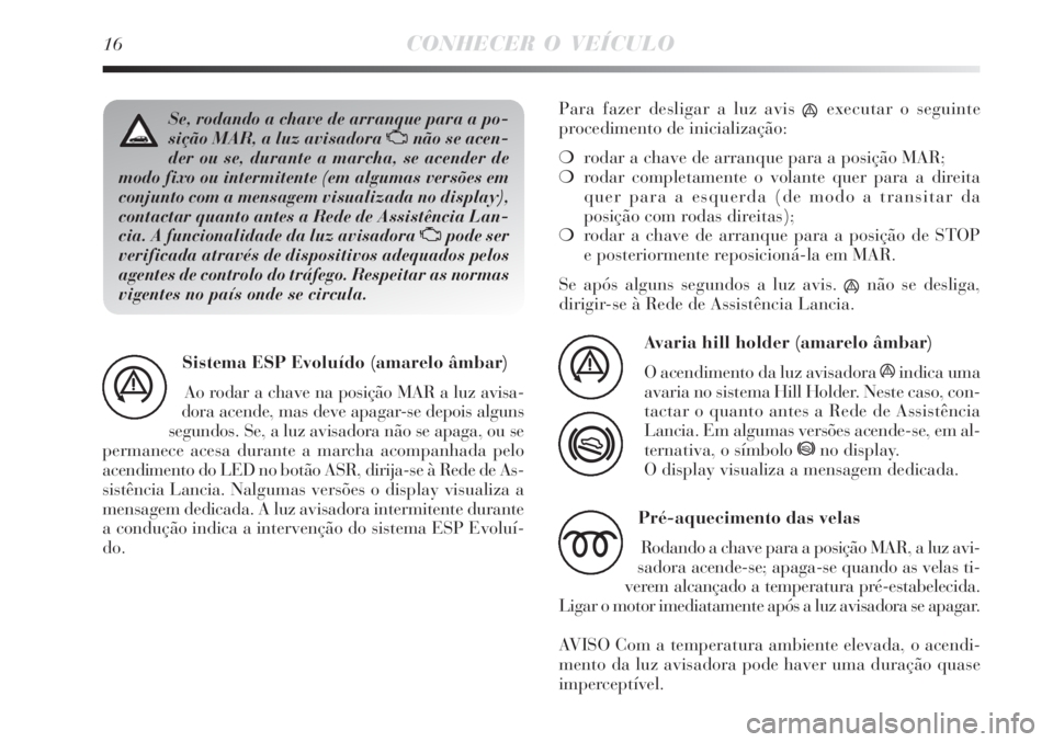 Lancia Delta 2008  Manual de Uso e Manutenção (in Portuguese) 16CONHECER O VEÍCULO
Se, rodando a chave de arranque para a po-
sição MAR, a luz avisadora Unão se acen-
der ou se, durante a marcha, se acender de
modo fixo ou intermitente (em algumas versões e