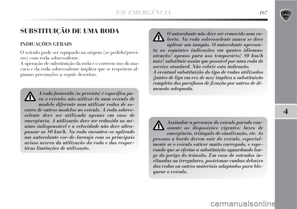 Lancia Delta 2008  Manual de Uso e Manutenção (in Portuguese) EM EMERGÊNCIA167
4
SUBSTITUIÇÃO DE UMA RODA
INDICAÇÕES GERAIS
O veículo pode ser equipado na origem (se pedido/previ-
sto) com roda sobressalente.
A operação de substituição da roda e o corr
