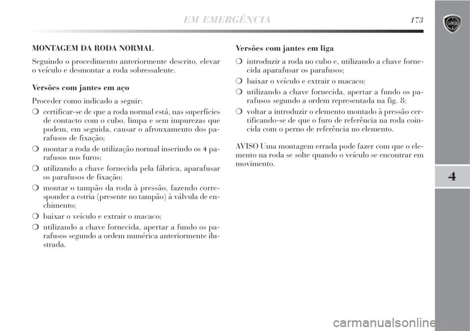 Lancia Delta 2008  Manual de Uso e Manutenção (in Portuguese) EM EMERGÊNCIA173
4
MONTAGEM DA RODA NORMAL
Seguindo o procedimento anteriormente descrito, elevar
o veículo e desmontar a roda sobressalente.
Versões com jantes em aço
Proceder como indicado a seg