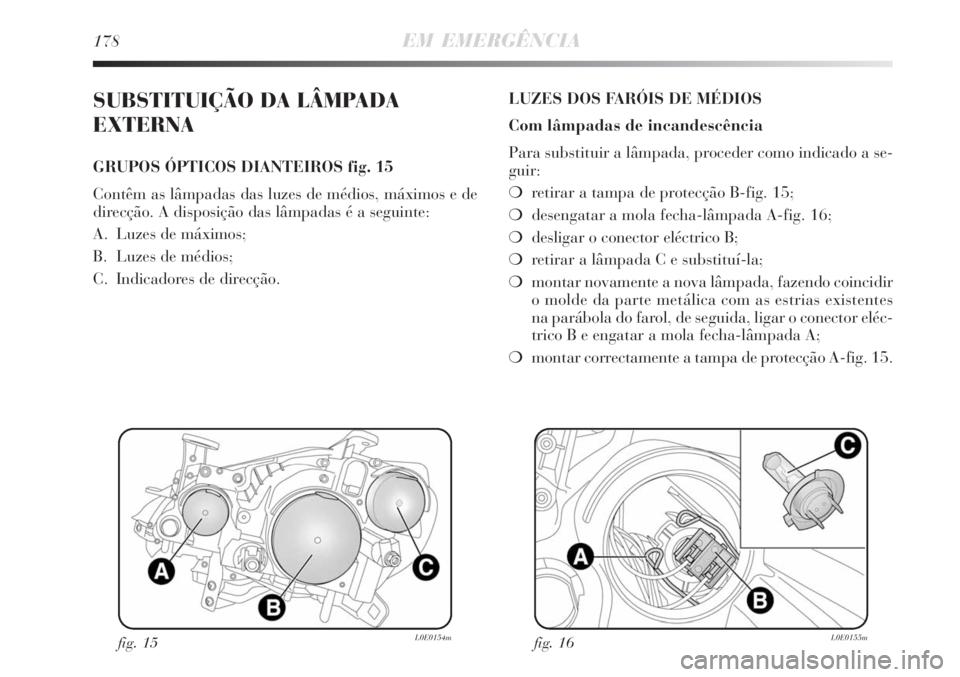 Lancia Delta 2008  Manual de Uso e Manutenção (in Portuguese) 178EM EMERGÊNCIA
SUBSTITUIÇÃO DA LÂMPADA
EXTERNA
GRUPOS ÓPTICOS DIANTEIROS fig. 15
Contêm as lâmpadas das luzes de médios, máximos e de
direcção. A disposição das lâmpadas é a seguinte: