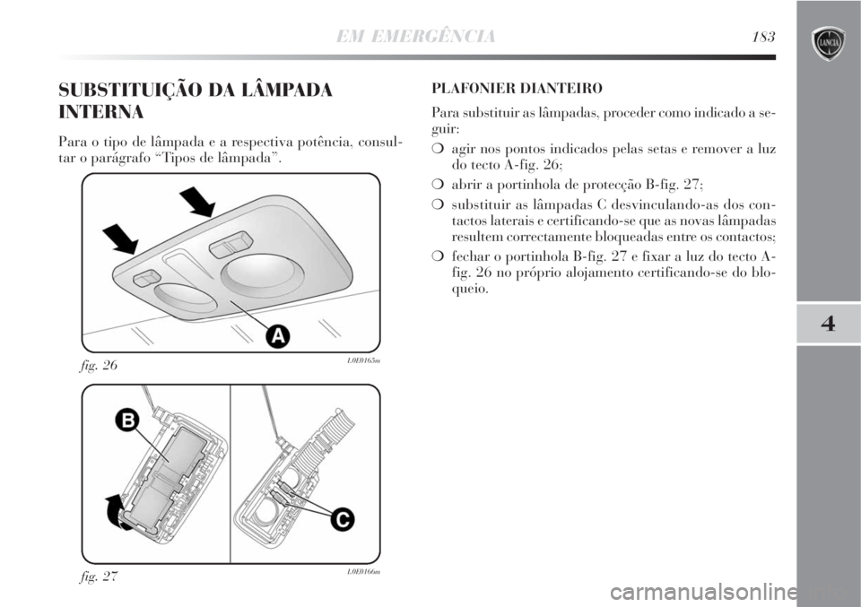Lancia Delta 2008  Manual de Uso e Manutenção (in Portuguese) EM EMERGÊNCIA183
4
fig. 27L0E0166m
fig. 26L0E0165m
SUBSTITUIÇÃO DA LÂMPADA
INTERNA
Para o tipo de lâmpada e a respectiva potência, consul-
tar o parágrafo “Tipos de lâmpada”.PLAFONIER DIAN