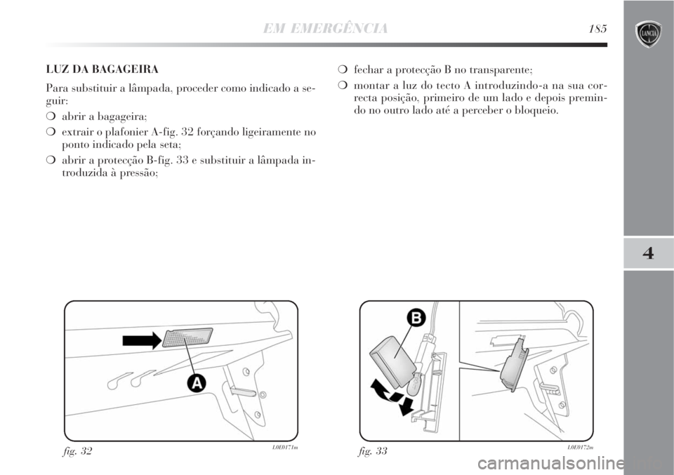 Lancia Delta 2008  Manual de Uso e Manutenção (in Portuguese) EM EMERGÊNCIA185
4
fig. 32L0E0171mfig. 33L0E0172m
LUZ DA BAGAGEIRA
Para substituir a lâmpada, proceder como indicado a se-
guir:
abrir a bagageira;
extrair o plafonier A-fig. 32 forçando ligeiram