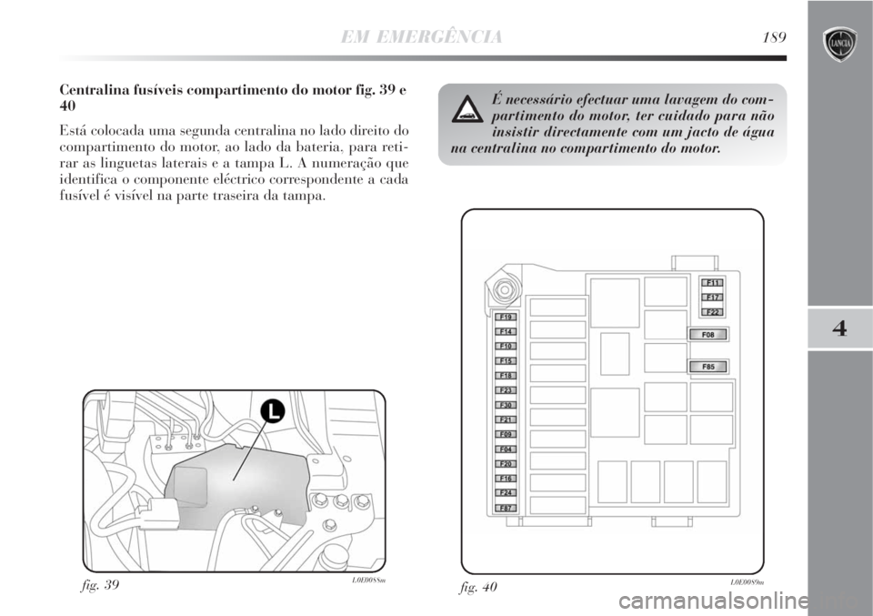 Lancia Delta 2008  Manual de Uso e Manutenção (in Portuguese) EM EMERGÊNCIA189
4
Centralina fusíveis compartimento do motor fig. 39 e
40
Está colocada uma segunda centralina no lado direito do
compartimento do motor, ao lado da bateria, para reti-
rar as ling