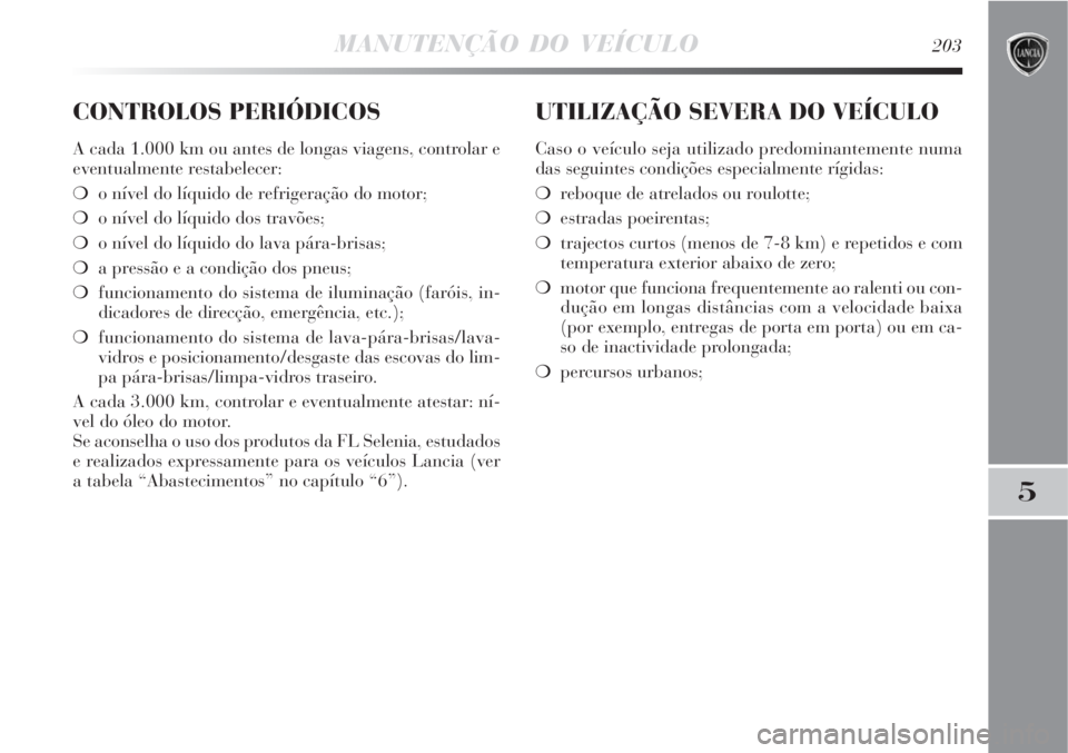 Lancia Delta 2008  Manual de Uso e Manutenção (in Portuguese) MANUTENÇÃO DO VEÍCULO203
5
CONTROLOS PERIÓDICOS
A cada 1.000 km ou antes de longas viagens, controlar e
eventualmente restabelecer:
o nível do líquido de refrigeração do motor;
o nível do l