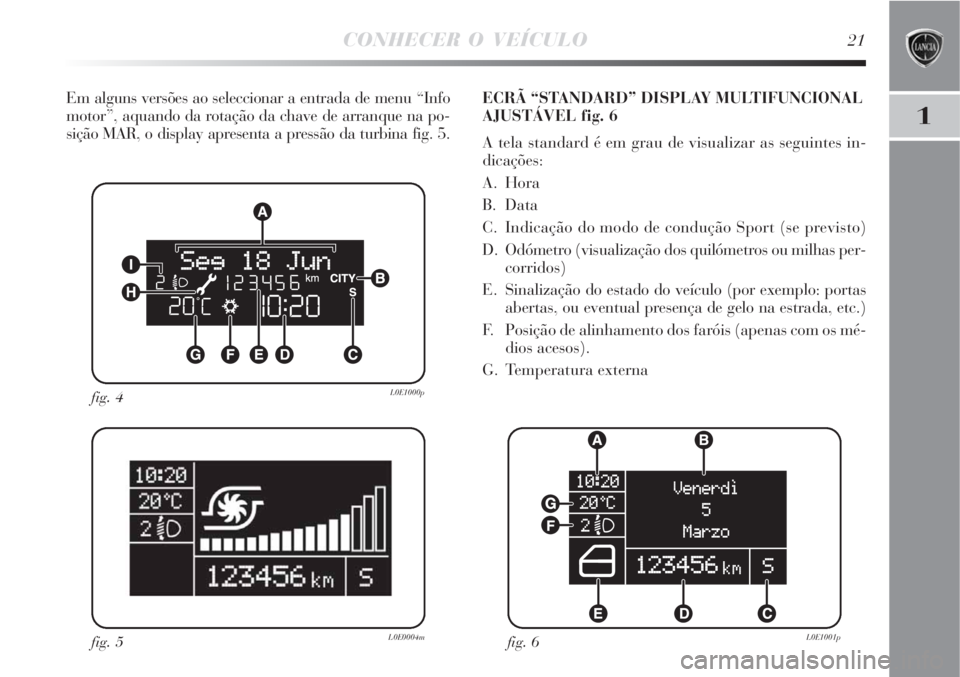 Lancia Delta 2008  Manual de Uso e Manutenção (in Portuguese) CONHECER O VEÍCULO21
1
Em alguns versões ao seleccionar a entrada de menu “Info
motor”, aquando da rotação da chave de arranque na po-
sição MAR, o display apresenta a pressão da turbina fi