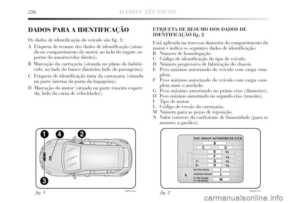 Lancia Delta 2008  Manual de Uso e Manutenção (in Portuguese) 226DADOS TÉCNICOS
DADOS PARA A IDENTIFICAÇÃO
Os dados de identificação do veículo são fig. 1:
A  Etiqueta de resumo dos dados de identificação (situa-
da no compartimento do motor, ao lado do