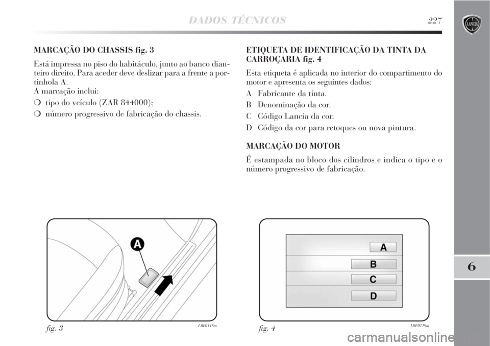 Lancia Delta 2008  Manual de Uso e Manutenção (in Portuguese) DADOS TÉCNICOS227
6
MARCAÇÃO DO CHASSIS fig. 3
Está impressa no piso do habitáculo, junto ao banco dian-
teiro direito. Para aceder deve deslizar para a frente a por-
tinhola A. 
A marcação inc