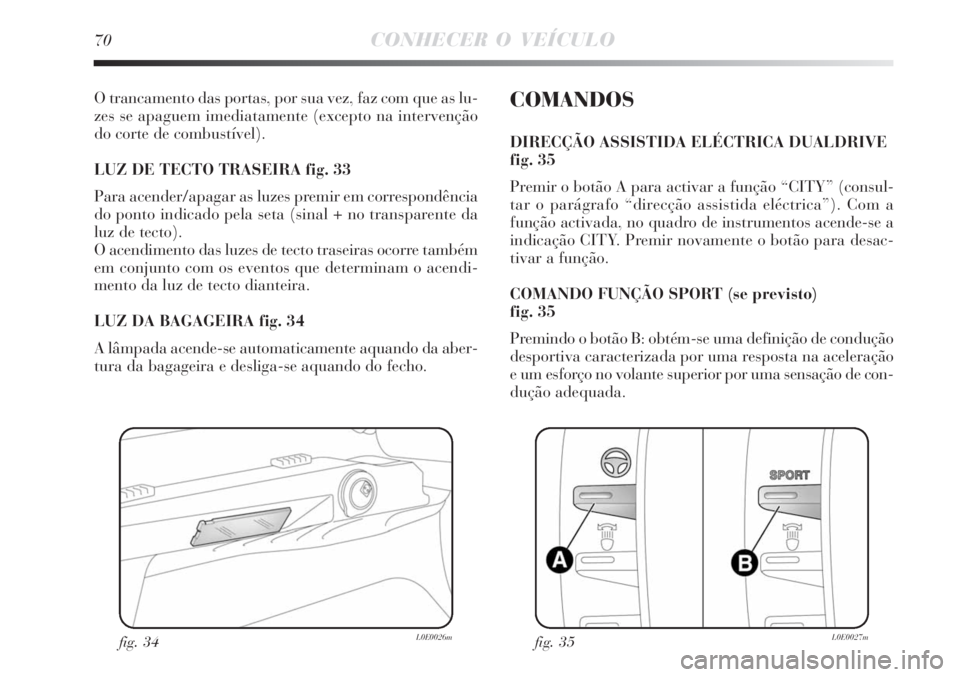 Lancia Delta 2008  Manual de Uso e Manutenção (in Portuguese) 70CONHECER O VEÍCULO
O trancamento das portas, por sua vez, faz com que as lu-
zes se apaguem imediatamente (excepto na intervenção
do corte de combustível). 
LUZ DE TECTO TRASEIRA fig. 33
Para ac
