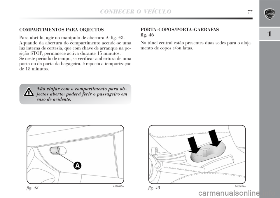 Lancia Delta 2008  Manual de Uso e Manutenção (in Portuguese) CONHECER O VEÍCULO77
1
Não viajar com o compartimento para ob-
jectos aberto: poderá ferir o passageiro em
caso de acidente.
COMPARTIMENTOS PARA OBJECTOS
Para abri-lo, agir no manípulo de abertura