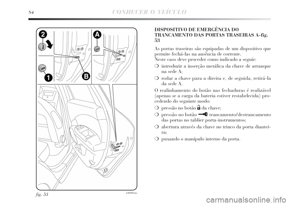 Lancia Delta 2008  Manual de Uso e Manutenção (in Portuguese) 84CONHECER O VEÍCULO
fig. 53L0E0044m
DISPOSITIVO DE EMERGÊNCIA DO
TRANCAMENTO DAS PORTAS TRASEIRAS A-fig.
53
As portas traseiras são equipadas de um dispositivo que
permite fechá-las na ausência 