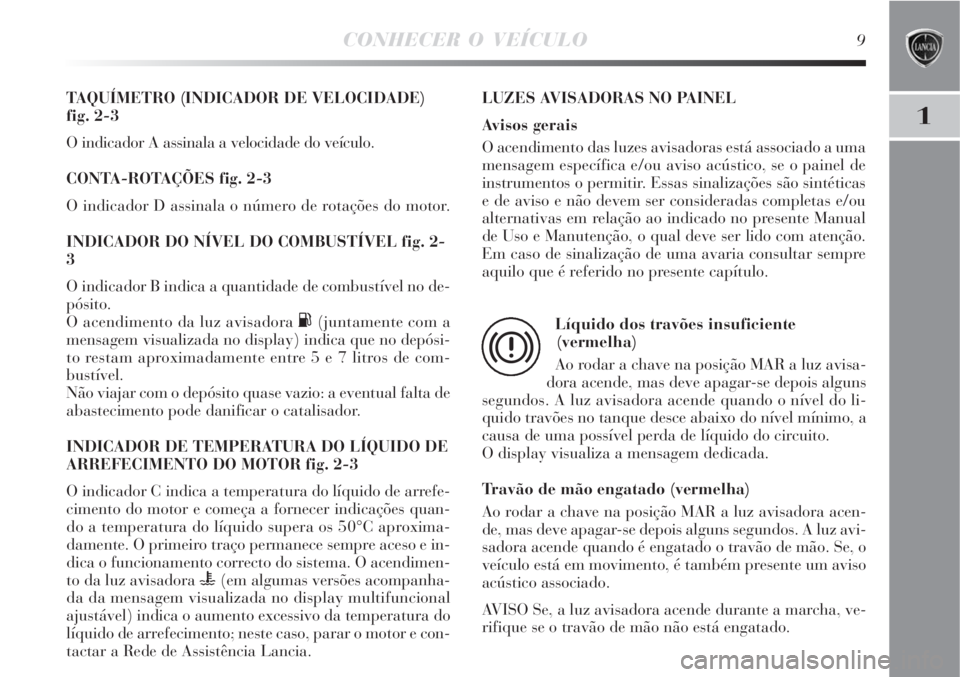 Lancia Delta 2009  Manual de Uso e Manutenção (in Portuguese) CONHECER O VEÍCULO9
1
TAQUÍMETRO (INDICADOR DE VELOCIDADE) 
fig. 2-3
O indicador A assinala a velocidade do veículo.
CONTA-ROTAÇÕES fig. 2-3
O indicador D assinala o número de rotações do moto