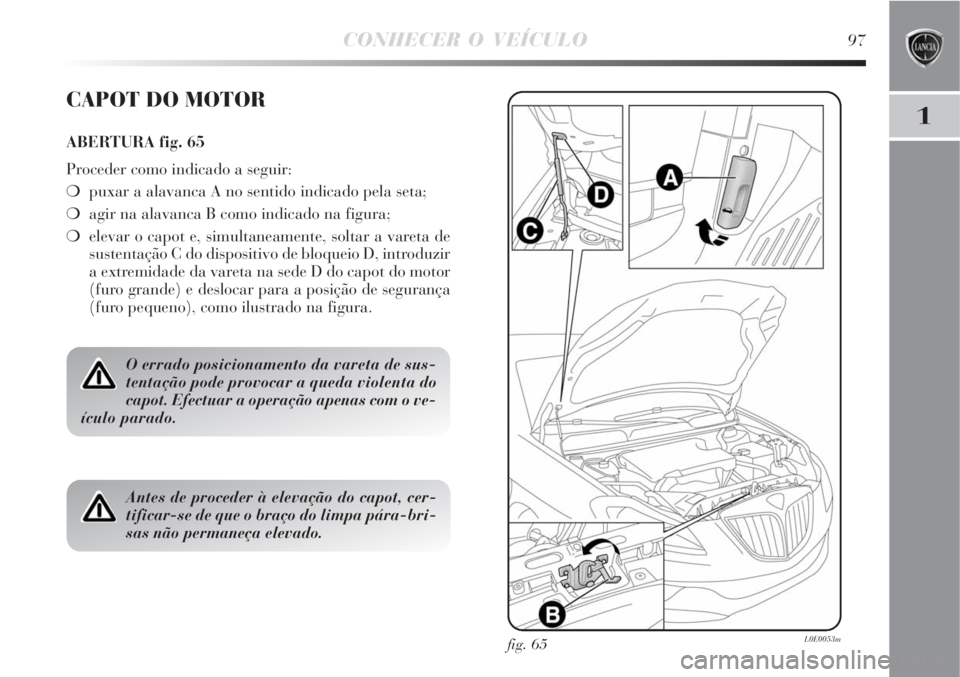 Lancia Delta 2008  Manual de Uso e Manutenção (in Portuguese) CONHECER O VEÍCULO97
1
fig. 65L0E0053m
CAPOT DO MOTOR
ABERTURA fig. 65
Proceder como indicado a seguir:
puxar a alavanca A no sentido indicado pela seta;
agir na alavanca B como indicado na figura;