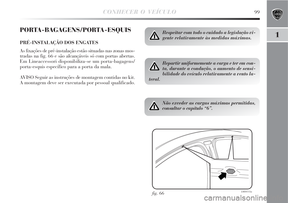 Lancia Delta 2008  Manual de Uso e Manutenção (in Portuguese) CONHECER O VEÍCULO99
1
PORTA-BAGAGENS/PORTA-ESQUIS
PRÉ-INSTALAÇÃO DOS ENGATES
As fixações de pré-instalação estão situadas nas zonas mos-
tradas na fig. 66 e são alcançáveis só com porta