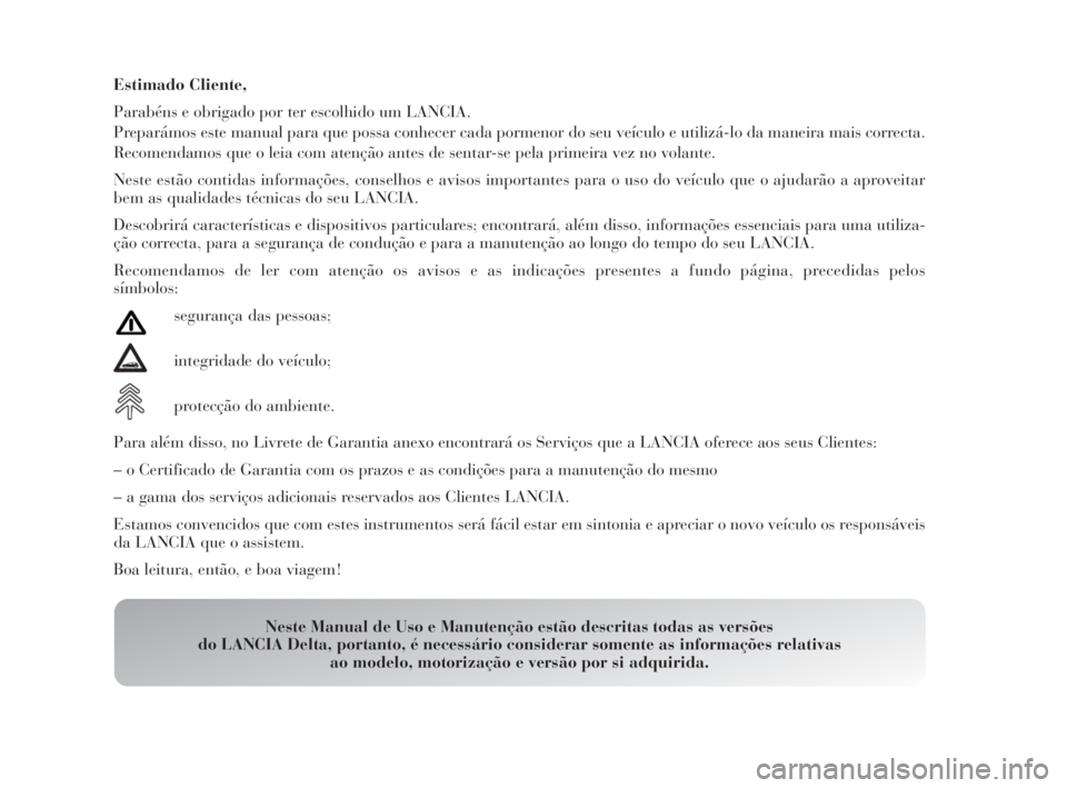 Lancia Delta 2010  Manual de Uso e Manutenção (in Portuguese) Estimado Cliente,
Parabéns e obrigado por ter escolhido um LANCIA.
Preparámos este manual para que possa conhecer cada pormenor do seu veículo e utilizá-lo da maneira mais correcta.
Recomendamos q