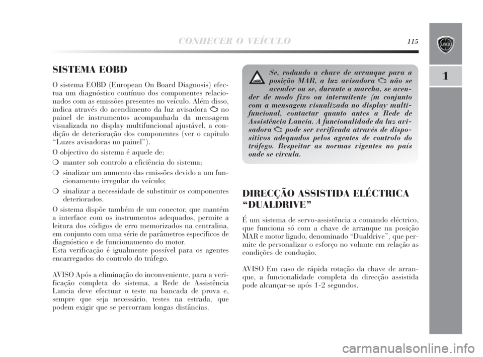 Lancia Delta 2010 Manual de Uso e Manutenção (in Portuguese) CONHECER O VEÍCULO115
1SISTEMA EOBD
O sistema EOBD (European On Board Diagnosis) efec-
tua um diagnóstico contínuo dos componentes relacio-
nados com as emissões presentes no veículo. Além diss Lancia Delta 2010 Manual de Uso e Manutenção (in Portuguese) CONHECER O VEÍCULO115
1SISTEMA EOBD
O sistema EOBD (European On Board Diagnosis) efec-
tua um diagnóstico contínuo dos componentes relacio-
nados com as emissões presentes no veículo. Além diss