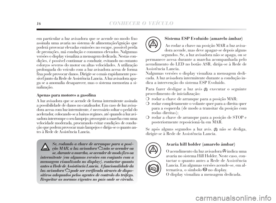 Lancia Delta 2010  Manual de Uso e Manutenção (in Portuguese) 16CONHECER O VEÍCULO
Se, rodando a chave de arranque para a posi-
ção MAR, a luz avisadora Unão se acender ou
se, durante a marcha, se acender de modo fixo ou
intermitente (em algumas versões em 