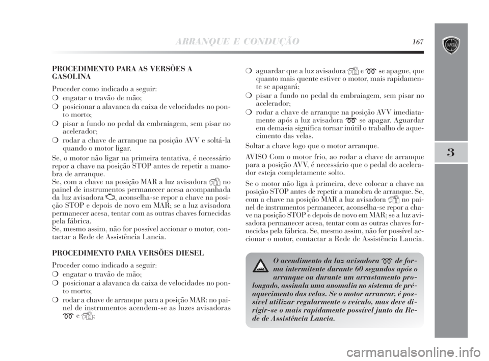 Lancia Delta 2010  Manual de Uso e Manutenção (in Portuguese) ARRANQUE E CONDUÇÃO167
3
PROCEDIMENTO PARA AS VERSÕES A
GASOLINA
Proceder como indicado a seguir:
❍engatar o travão de mão; 
❍posicionar a alavanca da caixa de velocidades no pon-
to morto;
