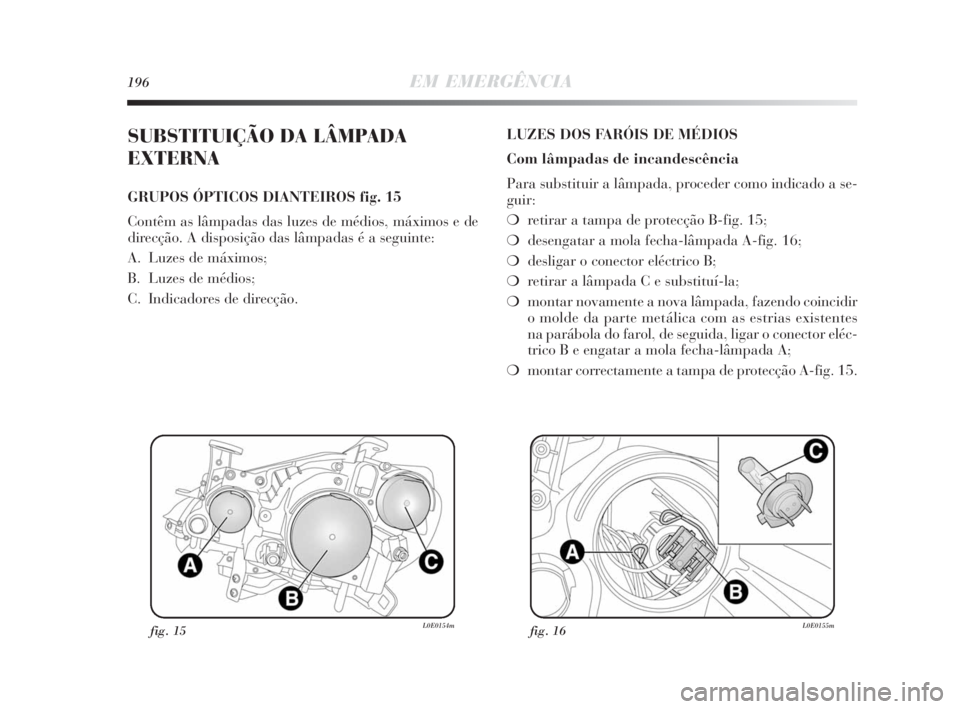 Lancia Delta 2010 Manual de Uso e Manutenção (in Portuguese) 196EM EMERGÊNCIA
SUBSTITUIÇÃO DA LÂMPADA
EXTERNA
GRUPOS ÓPTICOS DIANTEIROS fig. 15
Contêm as lâmpadas das luzes de médios, máximos e de
direcção. A disposição das lâmpadas é a seguinte: Lancia Delta 2010 Manual de Uso e Manutenção (in Portuguese) 196EM EMERGÊNCIA
SUBSTITUIÇÃO DA LÂMPADA
EXTERNA
GRUPOS ÓPTICOS DIANTEIROS fig. 15
Contêm as lâmpadas das luzes de médios, máximos e de
direcção. A disposição das lâmpadas é a seguinte: