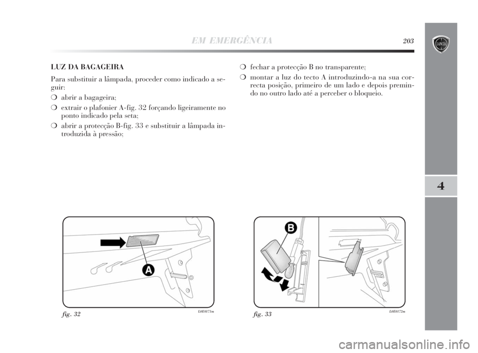 Lancia Delta 2010 Manual de Uso e Manutenção (in Portuguese) EM EMERGÊNCIA203
4
fig. 32L0E0171mfig. 33L0E0172m
LUZ DA BAGAGEIRA
Para substituir a lâmpada, proceder como indicado a se-
guir:
❍abrir a bagageira;
❍extrair o plafonier A-fig. 32 forçando lige Lancia Delta 2010 Manual de Uso e Manutenção (in Portuguese) EM EMERGÊNCIA203
4
fig. 32L0E0171mfig. 33L0E0172m
LUZ DA BAGAGEIRA
Para substituir a lâmpada, proceder como indicado a se-
guir:
❍abrir a bagageira;
❍extrair o plafonier A-fig. 32 forçando lige