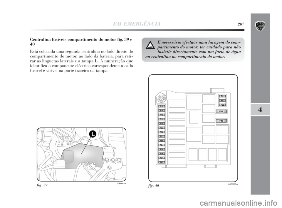 Lancia Delta 2010 Manual de Uso e Manutenção (in Portuguese) EM EMERGÊNCIA207
4
Centralina fusíveis compartimento do motor fig. 39 e
40
Está colocada uma segunda centralina no lado direito do
compartimento do motor, ao lado da bateria, para reti-
rar as ling Lancia Delta 2010 Manual de Uso e Manutenção (in Portuguese) EM EMERGÊNCIA207
4
Centralina fusíveis compartimento do motor fig. 39 e
40
Está colocada uma segunda centralina no lado direito do
compartimento do motor, ao lado da bateria, para reti-
rar as ling