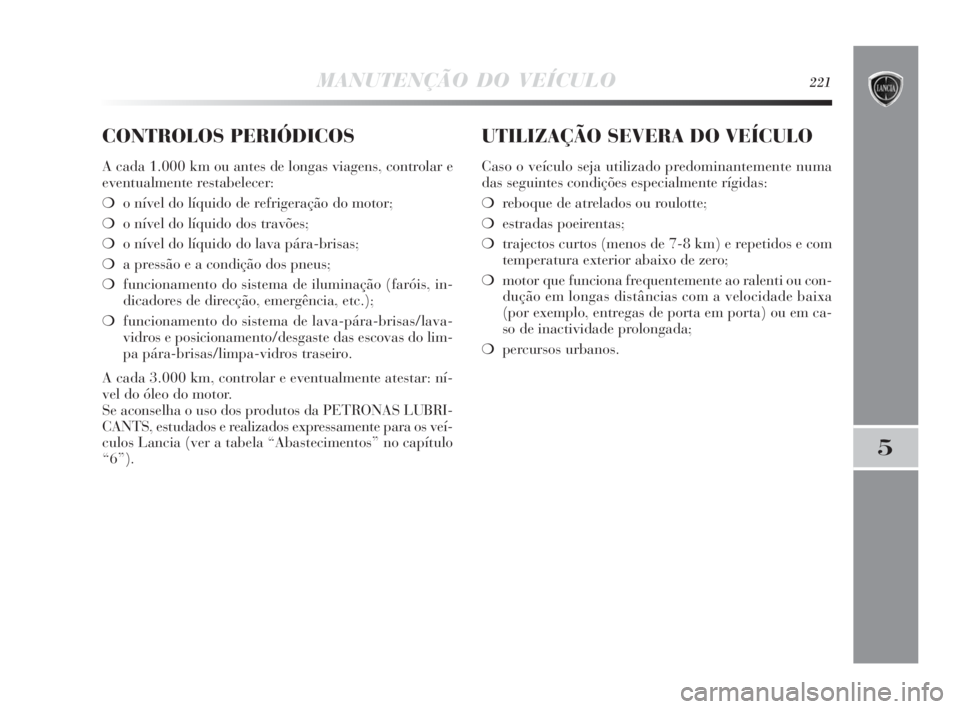 Lancia Delta 2010  Manual de Uso e Manutenção (in Portuguese) MANUTENÇÃO DO VEÍCULO221
5
CONTROLOS PERIÓDICOS
A cada 1.000 km ou antes de longas viagens, controlar e
eventualmente restabelecer:
❍o nível do líquido de refrigeração do motor;
❍o nível 