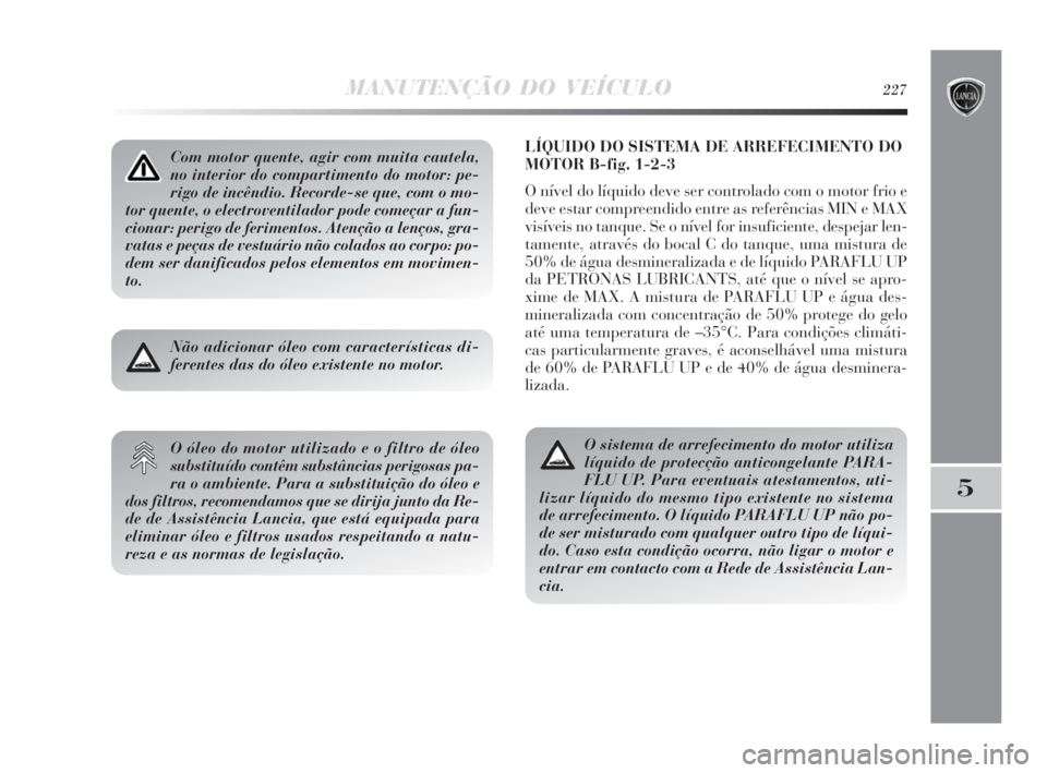 Lancia Delta 2010  Manual de Uso e Manutenção (in Portuguese) MANUTENÇÃO DO VEÍCULO227
5
LÍQUIDO DO SISTEMA DE ARREFECIMENTO DO
MOTOR B-fig. 1-2-3
O nível do líquido deve ser controlado com o motor frio e
deve estar compreendido entre as referências MIN e