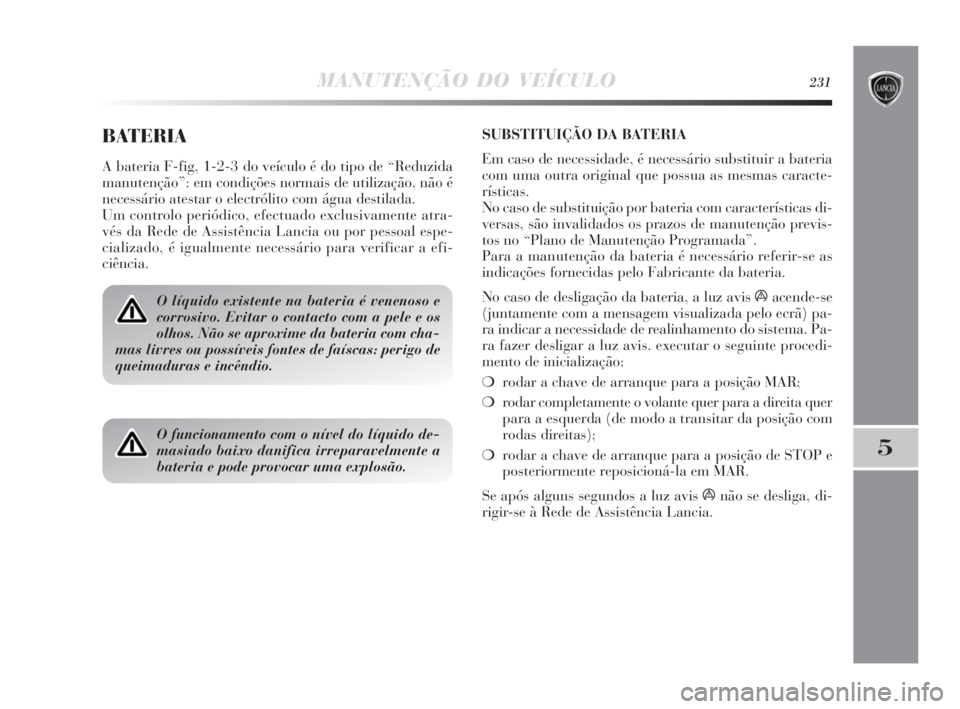Lancia Delta 2010 Manual de Uso e Manutenção (in Portuguese) MANUTENÇÃO DO VEÍCULO231
5
BATERIA
A bateria F-fig, 1-2-3 do veículo é do tipo de “Reduzida
manutenção”: em condições normais de utilização, não é
necessário atestar o electrólito c Lancia Delta 2010 Manual de Uso e Manutenção (in Portuguese) MANUTENÇÃO DO VEÍCULO231
5
BATERIA
A bateria F-fig, 1-2-3 do veículo é do tipo de “Reduzida
manutenção”: em condições normais de utilização, não é
necessário atestar o electrólito c