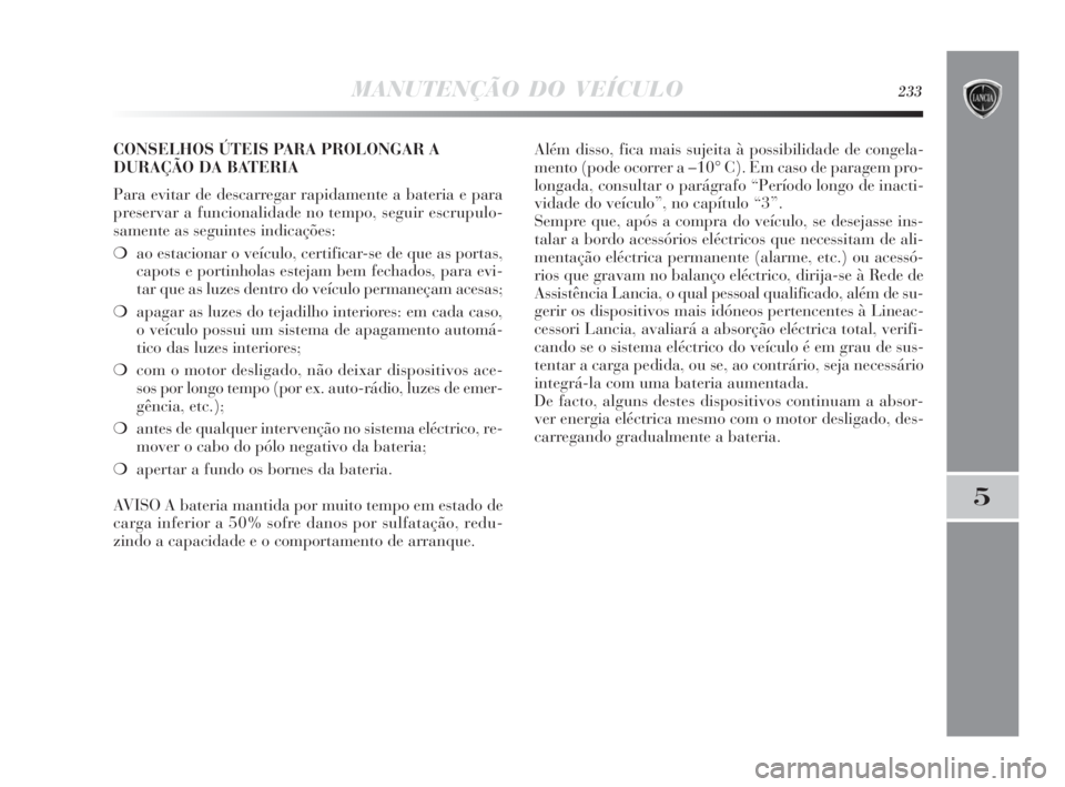 Lancia Delta 2010 Manual de Uso e Manutenção (in Portuguese) MANUTENÇÃO DO VEÍCULO233
5
CONSELHOS ÚTEIS PARA PROLONGAR A
DURAÇÃO DA BATERIA
Para evitar de descarregar rapidamente a bateria e para
preservar a funcionalidade no tempo, seguir escrupulo-
same Lancia Delta 2010 Manual de Uso e Manutenção (in Portuguese) MANUTENÇÃO DO VEÍCULO233
5
CONSELHOS ÚTEIS PARA PROLONGAR A
DURAÇÃO DA BATERIA
Para evitar de descarregar rapidamente a bateria e para
preservar a funcionalidade no tempo, seguir escrupulo-
same