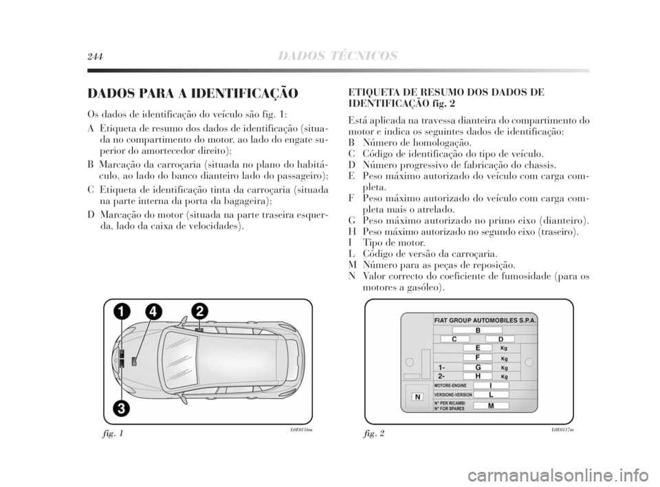 Lancia Delta 2010 Manual de Uso e Manutenção (in Portuguese) 244DADOS TÉCNICOS
DADOS PARA A IDENTIFICAÇÃO
Os dados de identificação do veículo são fig. 1:
A Etiqueta de resumo dos dados de identificação (situa-
da no compartimento do motor, ao lado do Lancia Delta 2010 Manual de Uso e Manutenção (in Portuguese) 244DADOS TÉCNICOS
DADOS PARA A IDENTIFICAÇÃO
Os dados de identificação do veículo são fig. 1:
A Etiqueta de resumo dos dados de identificação (situa-
da no compartimento do motor, ao lado do