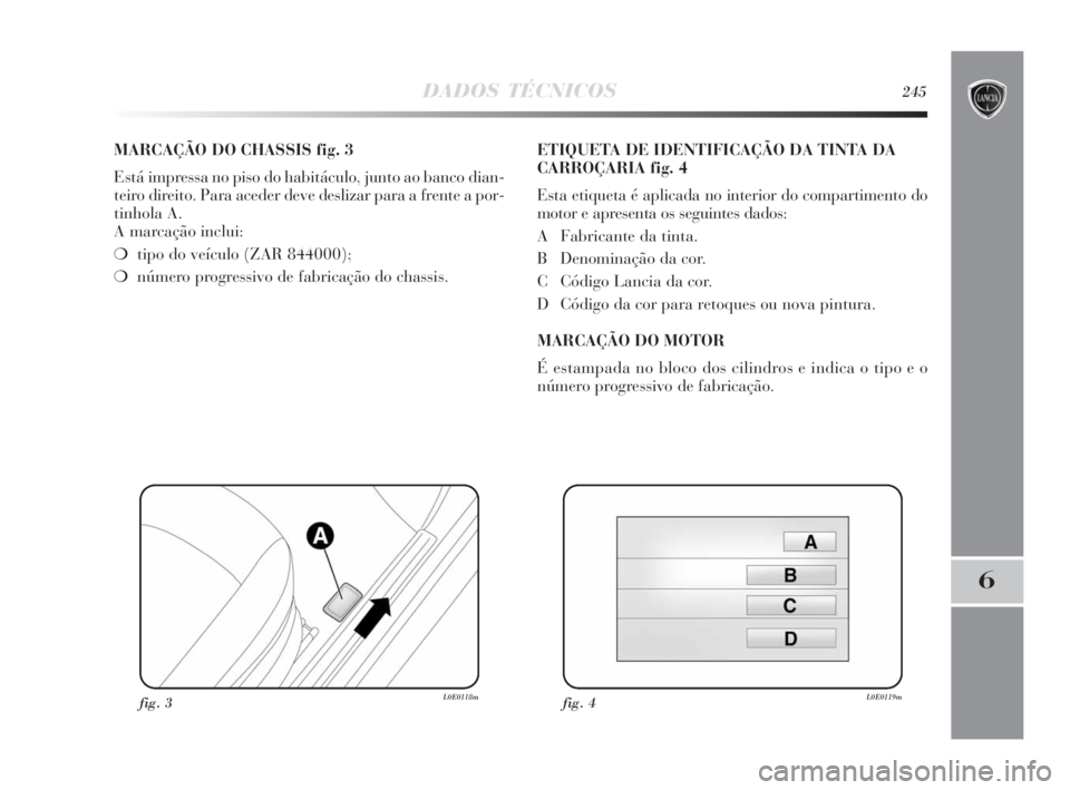 Lancia Delta 2010 Manual de Uso e Manutenção (in Portuguese) DADOS TÉCNICOS245
6
MARCAÇÃO DO CHASSIS fig. 3
Está impressa no piso do habitáculo, junto ao banco dian-
teiro direito. Para aceder deve deslizar para a frente a por-
tinhola A.
A marcação inc Lancia Delta 2010 Manual de Uso e Manutenção (in Portuguese) DADOS TÉCNICOS245
6
MARCAÇÃO DO CHASSIS fig. 3
Está impressa no piso do habitáculo, junto ao banco dian-
teiro direito. Para aceder deve deslizar para a frente a por-
tinhola A.
A marcação inc