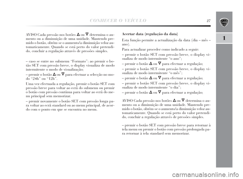 Lancia Delta 2010 Manual de Uso e Manutenção (in Portuguese) CONHECER O VEÍCULO27
1
AVISO Cada pressão nos botões ÕouÔdetermina o au-
mento ou a diminuição de uma unidade. Mantendo pre-
mido o botão, obtém-se o aumento/a diminuição veloz au-
tomatica Lancia Delta 2010 Manual de Uso e Manutenção (in Portuguese) CONHECER O VEÍCULO27
1
AVISO Cada pressão nos botões ÕouÔdetermina o au-
mento ou a diminuição de uma unidade. Mantendo pre-
mido o botão, obtém-se o aumento/a diminuição veloz au-
tomatica